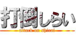 打倒しらい (attack on shirai)