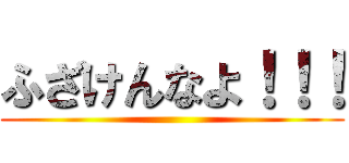 ふざけんなよ！！！ ()