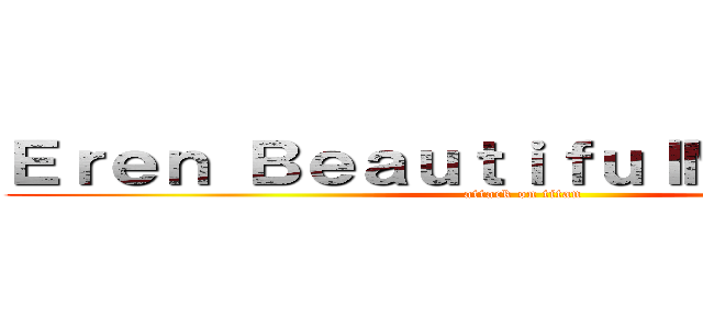 Ｅｒｅｎ ＢｅａｕｔｉｆｕｌＭｏｎｓｔｅｒ (attack on titan)
