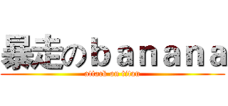 暴走のｂａｎａｎａ (attack on titan)