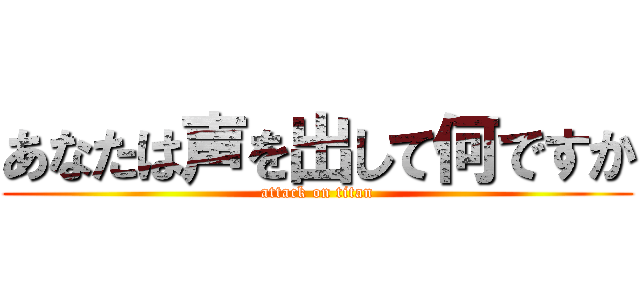 あなたは声を出して何ですか (attack on titan)