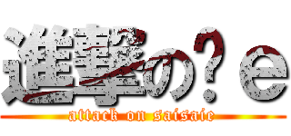 進撃の细ｅ (attack on saisaie)