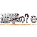 進撃の细ｅ (attack on saisaie)