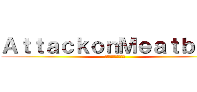 ＡｔｔａｃｋｏｎＭｅａｔｂａｌｌ (ミートボールへの攻撃)
