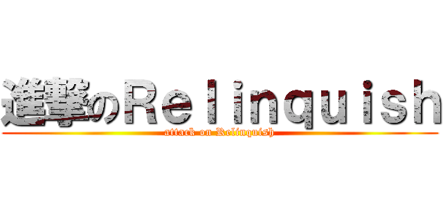 進撃のＲｅｌｉｎｑｕｉｓｈ (attack on Relinquish)