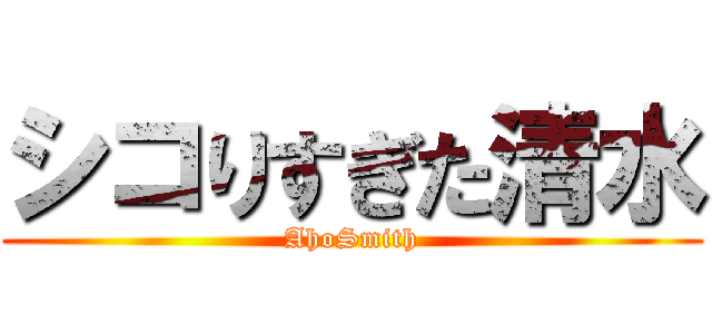 シコりすぎた清水 (AhoSmith)