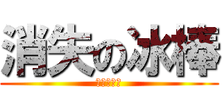 消失の冰棒 (胖子終結者)