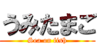 うみたまご (Sea on fish)