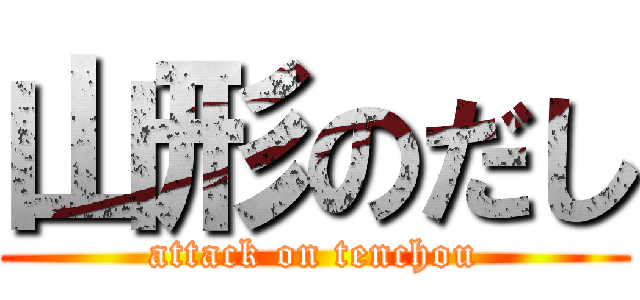 山形のだし (attack on tenchou)