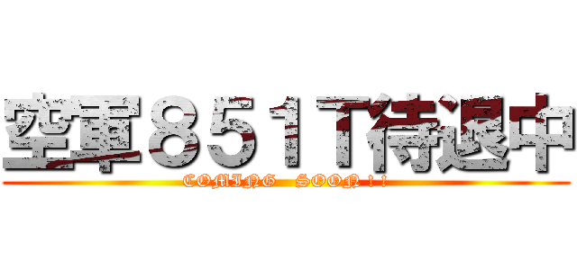 空軍８５１Ｔ待退中 (COMING   SOON ! !)