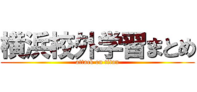 横浜校外学習まとめ (attack on titan)
