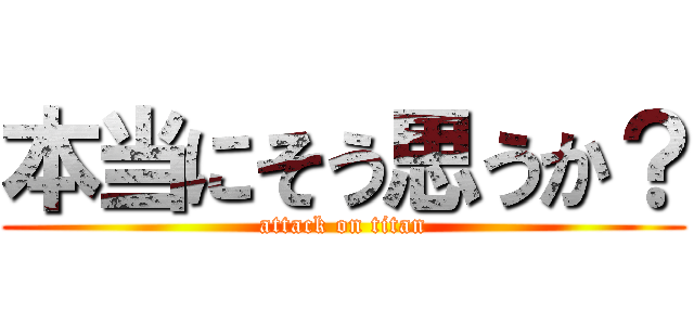 本当にそう思うか？ (attack on titan)