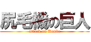 尻毛機の巨人 (attack on Kanbe)