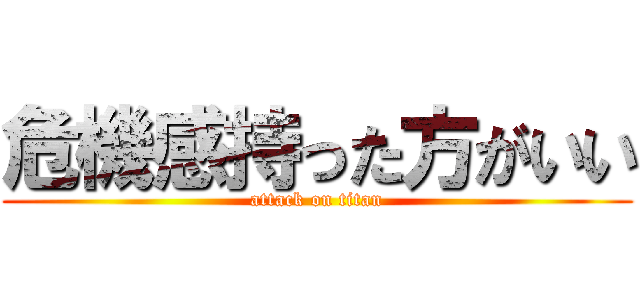 危機感持った方がいい (attack on titan)