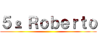 ５º Ｒｏｂｅｒｔｏ ()