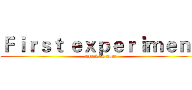 Ｆｉｒｓｔ ｅｘｐｅｒｉｍｅｎｔ (attack on titan)