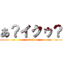 あ？イクゥ？ (onicha)