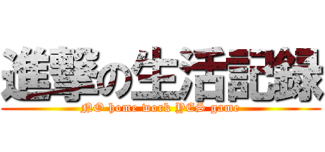 進撃の生活記録 (NO home work YES game)