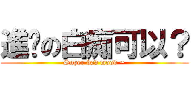 進擊の白痴可以？ (Super bad mood ~)