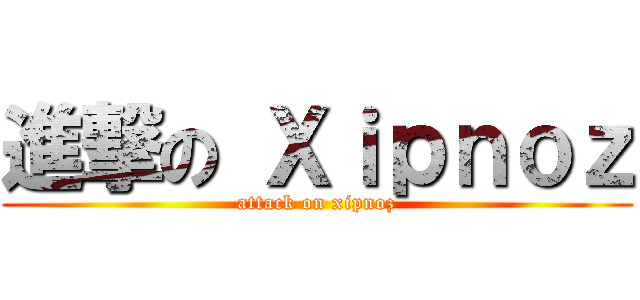 進撃の Ｘｉｐｎｏｚ (attack on xipnoz)