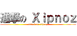 進撃の Ｘｉｐｎｏｚ (attack on xipnoz)
