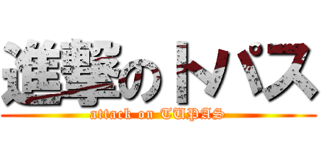 進撃のトパス (attack on TUPAS)