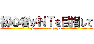 初心者がＮＴを目指して (Beginner to aim the NT)