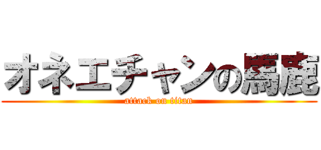 オネエチャンの馬鹿 (attack on titan)