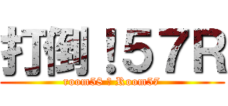 打倒！５７Ｒ (room58 ＞ Room57)