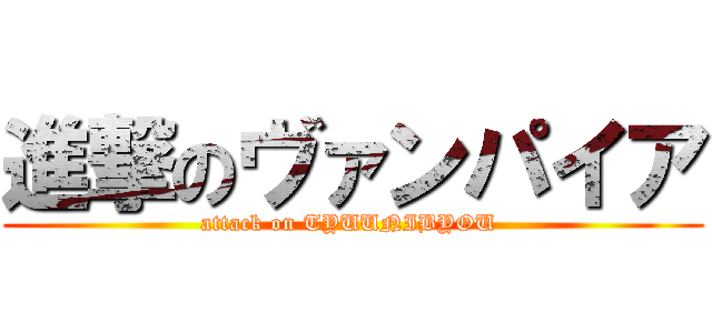 進撃のヴァンパイア (attack on TYUUNIBYOU )