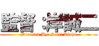 監督：岸誠二 (Directed By: Seiji Kishi)