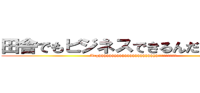 田舎でもビジネスできるんだーーーー (Arghhhhhhhhhhhhhhhhhhhhhhh!!!!!!!!!!)