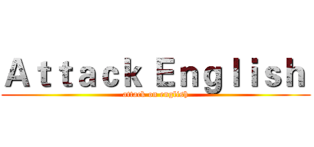 Ａｔｔａｃｋ Ｅｎｇｌｉｓｈ  (attack on english)