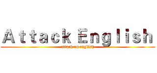Ａｔｔａｃｋ Ｅｎｇｌｉｓｈ  (attack on english)