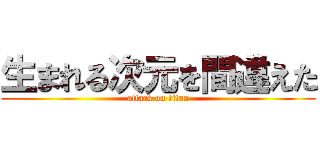 生まれる次元を間違えた (attack on titan)