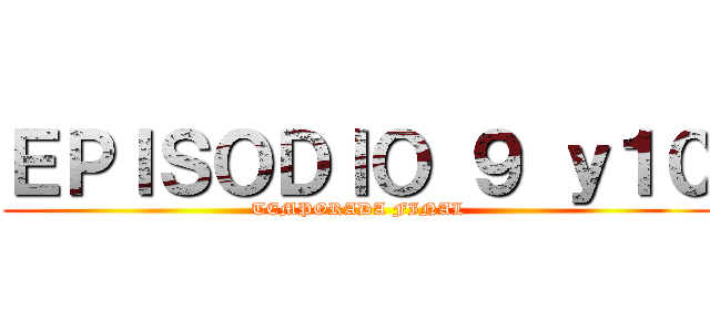ＥＰＩＳＯＤＩＯ ９ ｙ１０ (TEMPORADA FINAL)