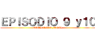 ＥＰＩＳＯＤＩＯ ９ ｙ１０ (TEMPORADA FINAL)