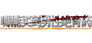 哪能买到男性绝育药 (哪能买到男性绝育药【电-186x2687x6963-Q278180069元-吉-药-业】我们做的是长期生意,靠的是老客户长期支持 http://sngk.net/aR1dow
)