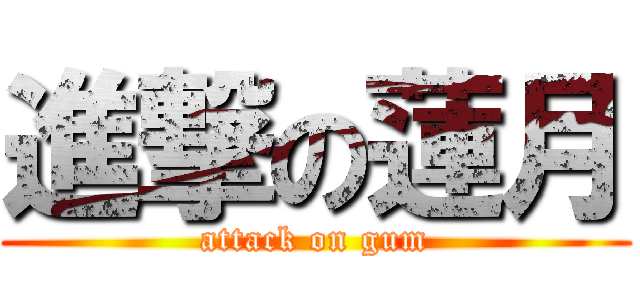 進撃の蓮月 (attack on gum)