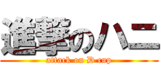 進撃のハニ (attack on D cup)