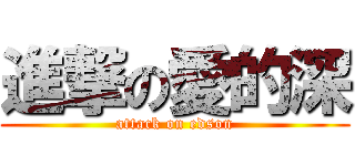 進撃の愛的深 (attack on edson)