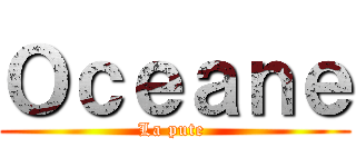 Ｏｃｅａｎｅ (La pute )