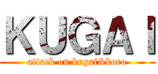 ＫＵＧＡＩ (attack on kugai&koro)