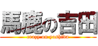 馬鹿の吉田 (crazy on yoshida)