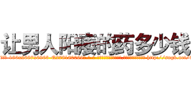 让男人阳痿的药多少钱 (让男人阳痿的药多少钱【电-186x2687x6963-Q278180069元-吉-药-业】我们做的是长期生意,靠的是老客户长期支持 http://sngk.net/Ofh8Xg
)