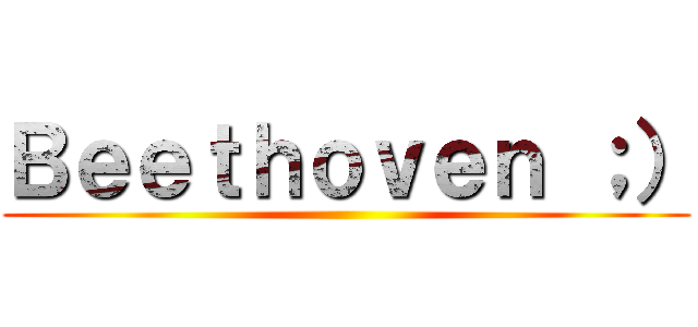 Ｂｅｅｔｈｏｖｅｎ ；） ()