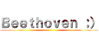 Ｂｅｅｔｈｏｖｅｎ ；） ()