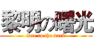 黎明の曙光 (face to the dark)
