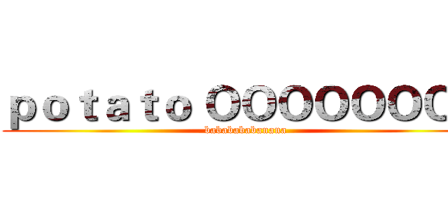 ｐｏｔａｔｏ ＯＯＯＯＯＯＯＯ (bababababanana)