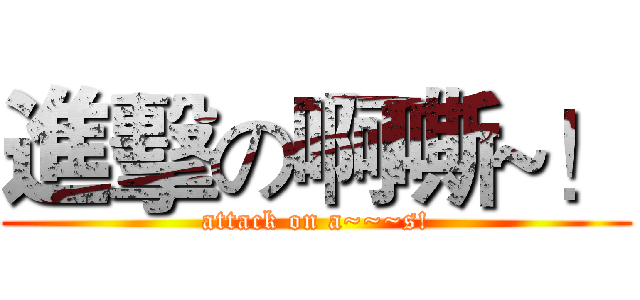 進擊の啊嘶~！ (attack on a~~~s!)